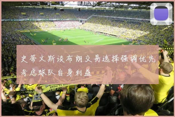 史蒂文斯谈布朗交易选择强调优先考虑球队自身利益