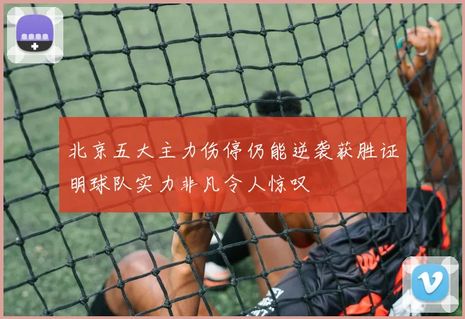 北京五大主力伤停仍能逆袭获胜证明球队实力非凡令人惊叹