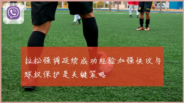 拉松强调延续成功经验加强快攻与球权保护是关键策略