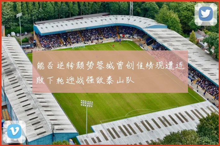 能否逆转颓势蓉城曾创佳绩现遭连败下轮迎战强敌泰山队