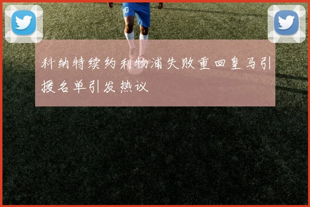 科纳特续约利物浦失败重回皇马引援名单引发热议