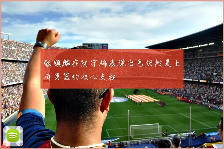 张镇麟在防守端表现出色仍然是上海男篮的核心支柱