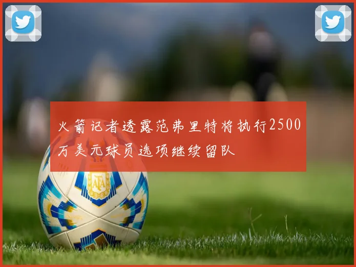 火箭记者透露范弗里特将执行2500万美元球员选项继续留队