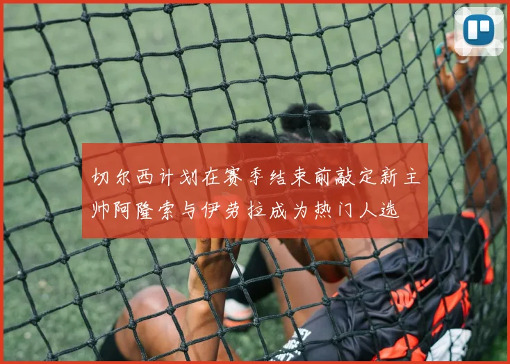 切尔西计划在赛季结束前敲定新主帅阿隆索与伊劳拉成为热门人选