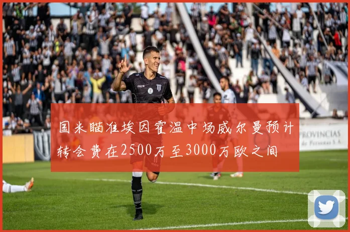 国米瞄准埃因霍温中场威尔曼预计转会费在2500万至3000万欧之间