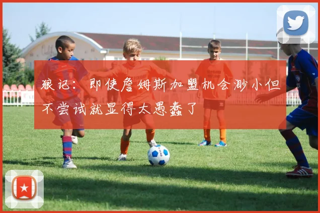 狼记：即使詹姆斯加盟机会渺小但不尝试就显得太愚蠢了