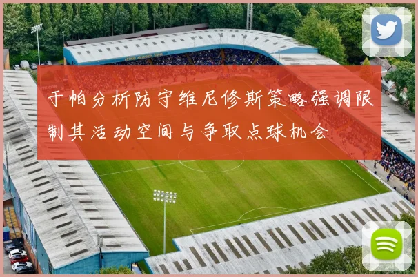 于帕分析防守维尼修斯策略强调限制其活动空间与争取点球机会
