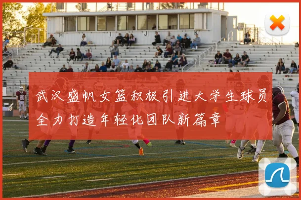 武汉盛帆女篮积极引进大学生球员全力打造年轻化团队新篇章