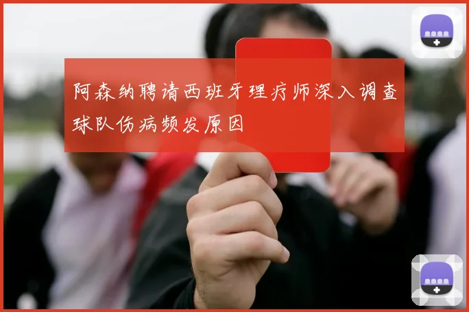 阿森纳聘请西班牙理疗师深入调查球队伤病频发原因