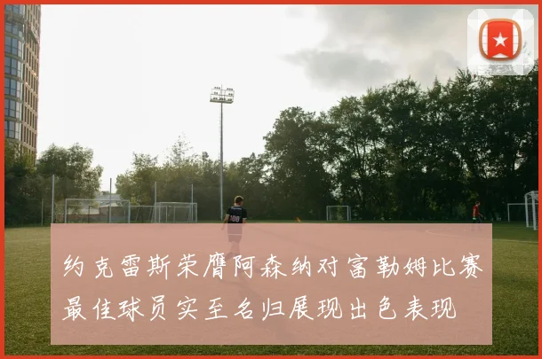 约克雷斯荣膺阿森纳对富勒姆比赛最佳球员实至名归展现出色表现