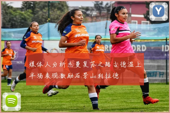 媒体人分析杰曼复苏之路古德温上半场表现激励石景山利拉德