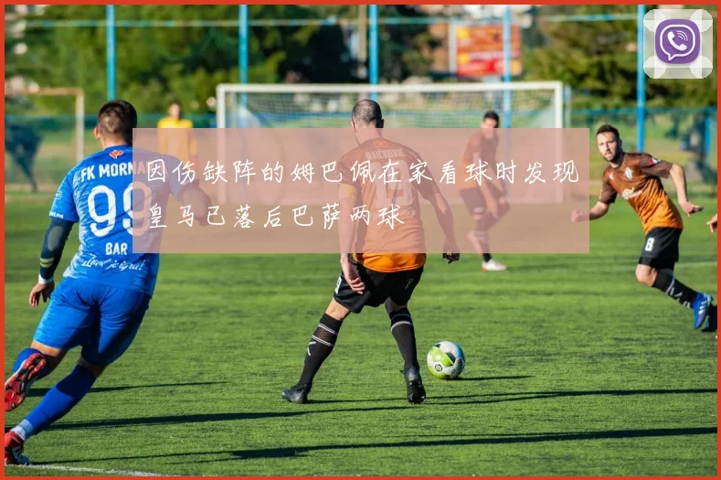 因伤缺阵的姆巴佩在家看球时发现皇马已落后巴萨两球