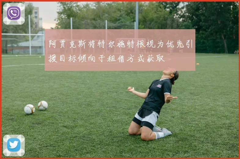 阿贾克斯将特尔施特根视为优先引援目标倾向于租借方式获取