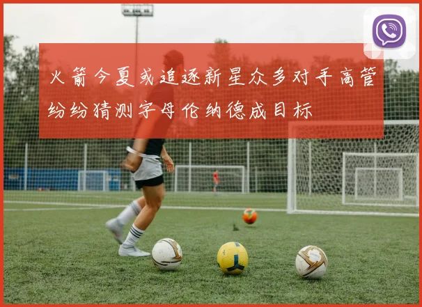 火箭今夏或追逐新星众多对手高管纷纷猜测字母伦纳德成目标